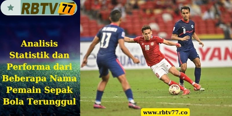 Analisis Statistik dan Performa dari Beberapa Nama Pemain Sepak Bola Terunggul